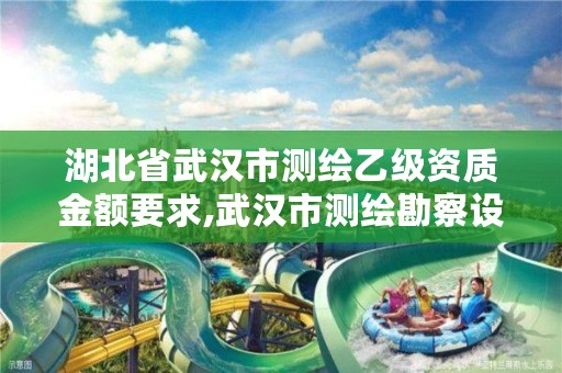 湖北省武汉市测绘乙级资质金额要求,武汉市测绘勘察设计甲级资质公司