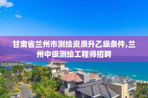 甘肃省兰州市测绘资质升乙级条件,兰州中级测绘工程师招聘