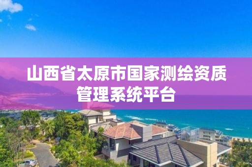 山西省太原市国家测绘资质管理系统平台