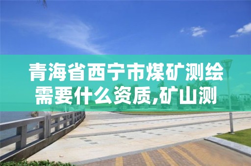 青海省西宁市煤矿测绘需要什么资质,矿山测绘资质