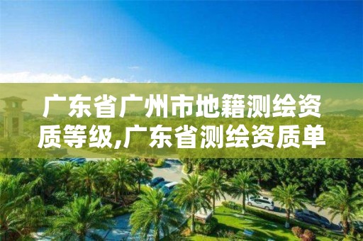 广东省广州市地籍测绘资质等级,广东省测绘资质单位名单