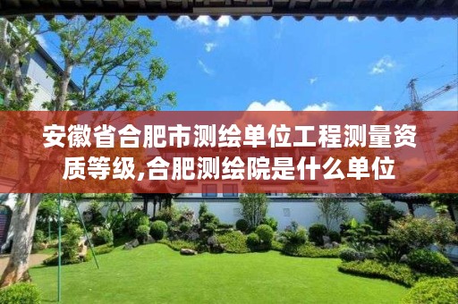 安徽省合肥市测绘单位工程测量资质等级,合肥测绘院是什么单位