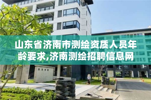 山东省济南市测绘资质人员年龄要求,济南测绘招聘信息网