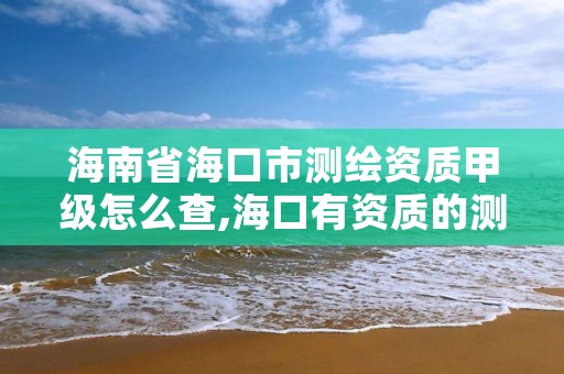 海南省海口市测绘资质甲级怎么查,海口有资质的测绘公司