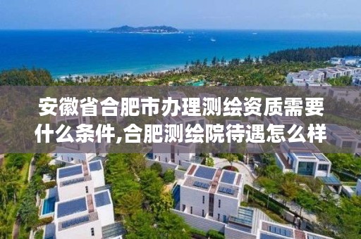 安徽省合肥市办理测绘资质需要什么条件,合肥测绘院待遇怎么样