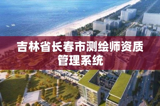 吉林省长春市测绘师资质管理系统