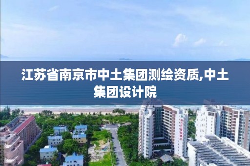 江苏省南京市中土集团测绘资质,中土集团设计院