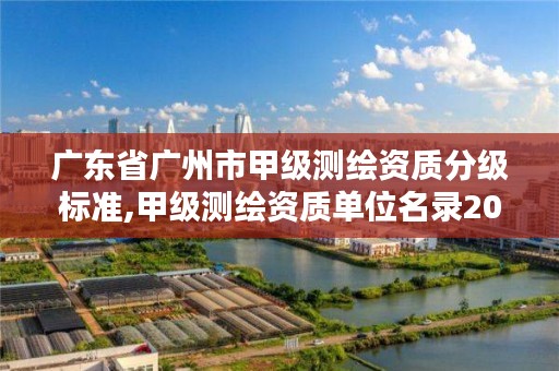 广东省广州市甲级测绘资质分级标准,甲级测绘资质单位名录2020