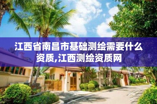 江西省南昌市基础测绘需要什么资质,江西测绘资质网