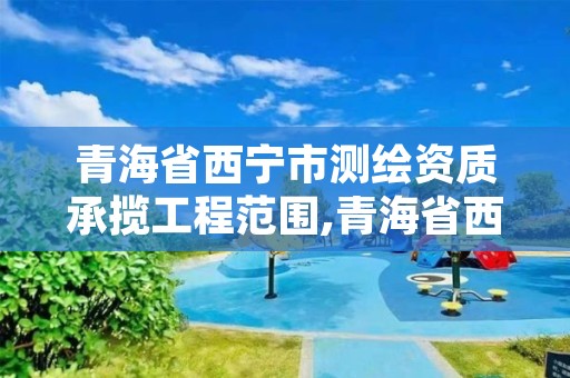 青海省西宁市测绘资质承揽工程范围,青海省西宁市测绘院