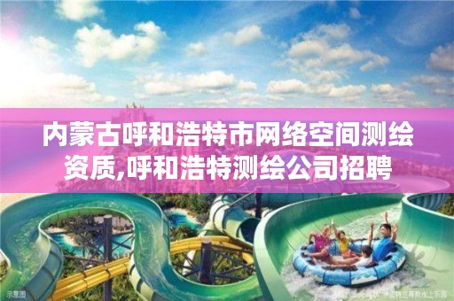 内蒙古呼和浩特市网络空间测绘资质,呼和浩特测绘公司招聘