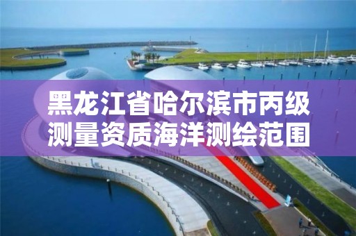 黑龙江省哈尔滨市丙级测量资质海洋测绘范围,哈尔滨测绘招聘信息