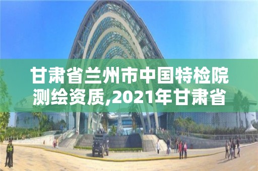 甘肃省兰州市中国特检院测绘资质,2021年甘肃省特种设备检验检测研究院招聘66人公告