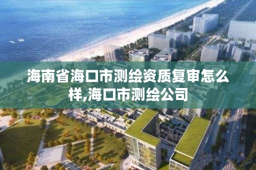 海南省海口市测绘资质复审怎么样,海口市测绘公司