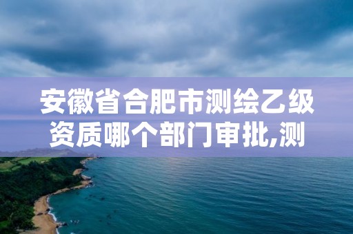 安徽省合肥市测绘乙级资质哪个部门审批,测绘公司乙级资质办理需要些条件