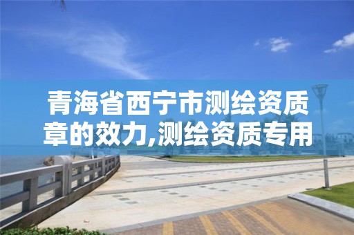 青海省西宁市测绘资质章的效力,测绘资质专用章图片