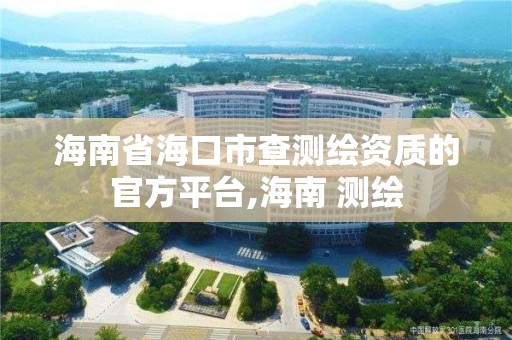 海南省海口市查测绘资质的官方平台,海南 测绘