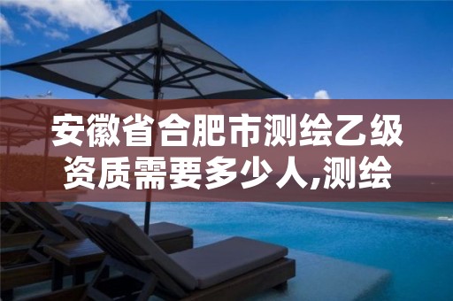 安徽省合肥市测绘乙级资质需要多少人,测绘乙级资质业务范围