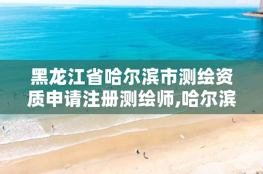 黑龙江省哈尔滨市测绘资质申请注册测绘师,哈尔滨测绘招聘信息