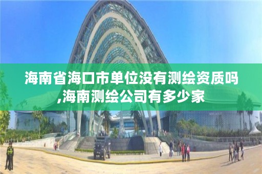 海南省海口市单位没有测绘资质吗,海南测绘公司有多少家