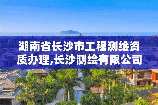 湖南省长沙市工程测绘资质办理,长沙测绘有限公司怎么样