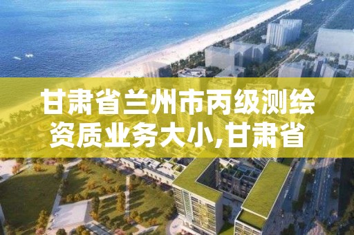 甘肃省兰州市丙级测绘资质业务大小,甘肃省测绘成果管理办法