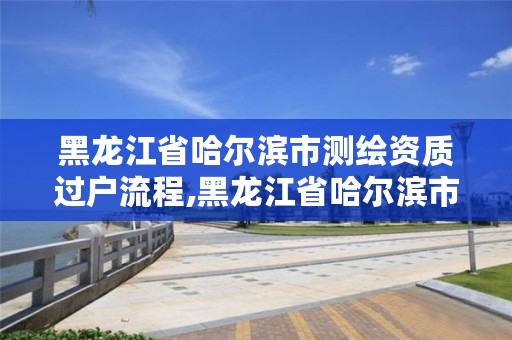 黑龙江省哈尔滨市测绘资质过户流程,黑龙江省哈尔滨市测绘局