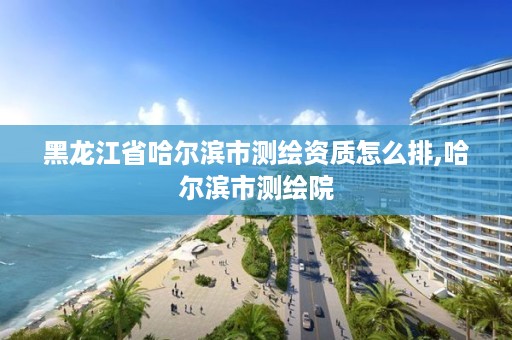 黑龙江省哈尔滨市测绘资质怎么排,哈尔滨市测绘院