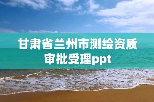 甘肃省兰州市测绘资质审批受理ppt