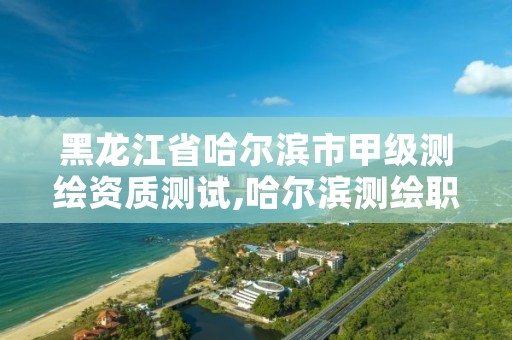 黑龙江省哈尔滨市甲级测绘资质测试,哈尔滨测绘职工中等专业学校