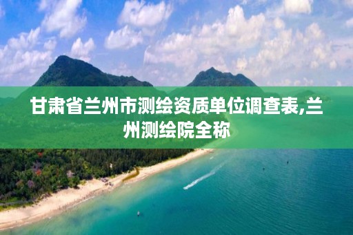 甘肃省兰州市测绘资质单位调查表,兰州测绘院全称