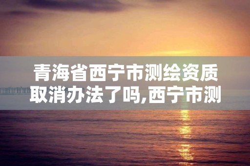 青海省西宁市测绘资质取消办法了吗,西宁市测绘院招聘公示