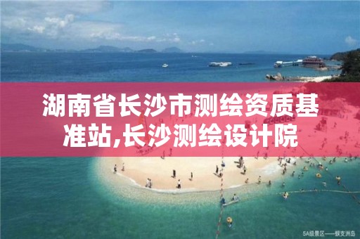 湖南省长沙市测绘资质基准站,长沙测绘设计院