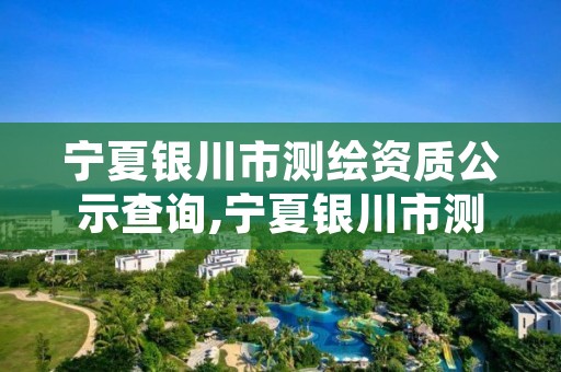 宁夏银川市测绘资质公示查询,宁夏银川市测绘资质公示查询官网