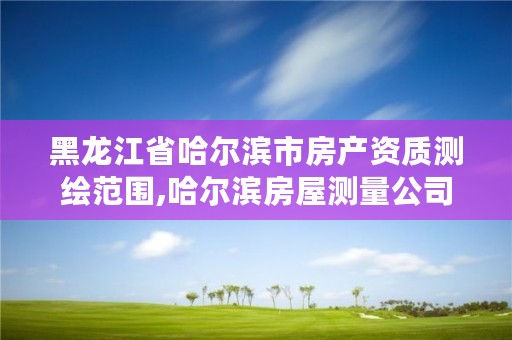 黑龙江省哈尔滨市房产资质测绘范围,哈尔滨房屋测量公司收费标准