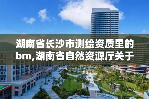 湖南省长沙市测绘资质里的bm,湖南省自然资源厅关于延长测绘资质证书有效期的公告