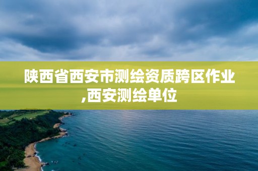 陕西省西安市测绘资质跨区作业,西安测绘单位