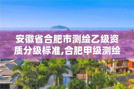 安徽省合肥市测绘乙级资质分级标准,合肥甲级测绘公司