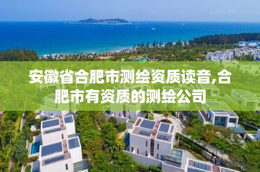 安徽省合肥市测绘资质读音,合肥市有资质的测绘公司