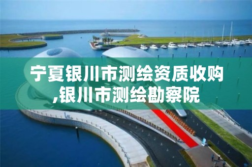 宁夏银川市测绘资质收购,银川市测绘勘察院