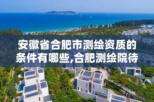 安徽省合肥市测绘资质的条件有哪些,合肥测绘院待遇怎么样