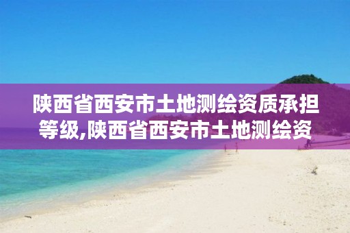 陕西省西安市土地测绘资质承担等级,陕西省西安市土地测绘资质承担等级是多少