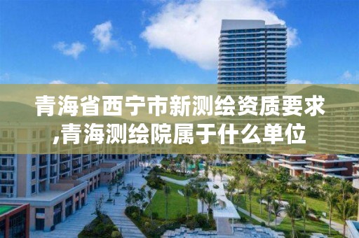 青海省西宁市新测绘资质要求,青海测绘院属于什么单位