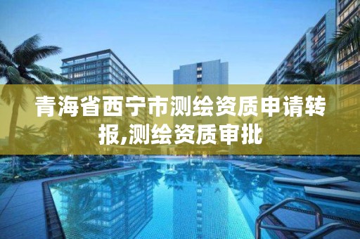 青海省西宁市测绘资质申请转报,测绘资质审批