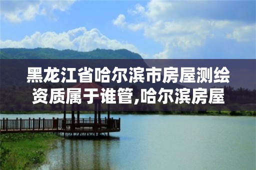 黑龙江省哈尔滨市房屋测绘资质属于谁管,哈尔滨房屋测量公司收费标准