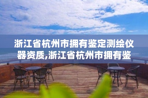 浙江省杭州市拥有鉴定测绘仪器资质,浙江省杭州市拥有鉴定测绘仪器资质的企业