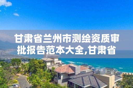 甘肃省兰州市测绘资质审批报告范本大全,甘肃省测绘资质管理平台