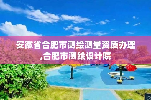 安徽省合肥市测绘测量资质办理,合肥市测绘设计院