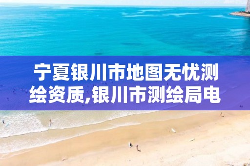 宁夏银川市地图无忧测绘资质,银川市测绘局电话