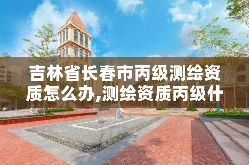 吉林省长春市丙级测绘资质怎么办,测绘资质丙级什么意思